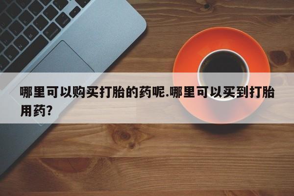 私人诊所有卖打胎药么哪里可以购买打胎的药呢.哪里可以买到打胎用药？