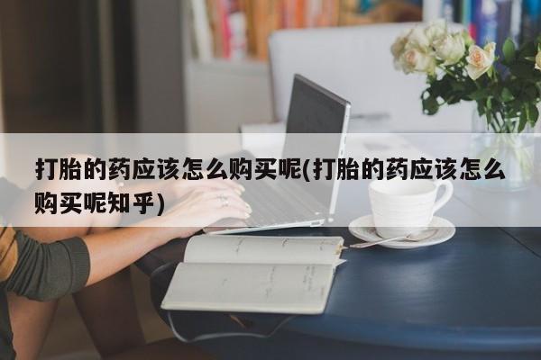 私人诊所有卖打胎药么打胎的药应该怎么购买呢(打胎的药应该怎么购买呢知乎)